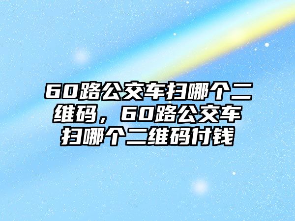 60路公交車掃哪個二維碼，60路公交車掃哪個二維碼付錢