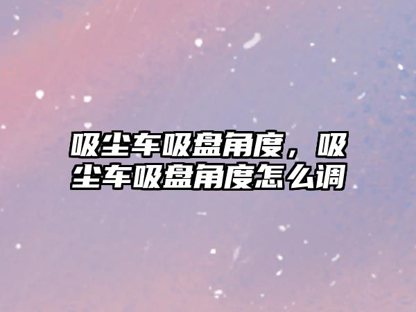 吸塵車吸盤角度，吸塵車吸盤角度怎么調(diào)