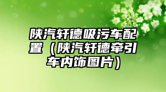 陜汽軒德吸污車配置（陜汽軒德牽引車內飾圖片）