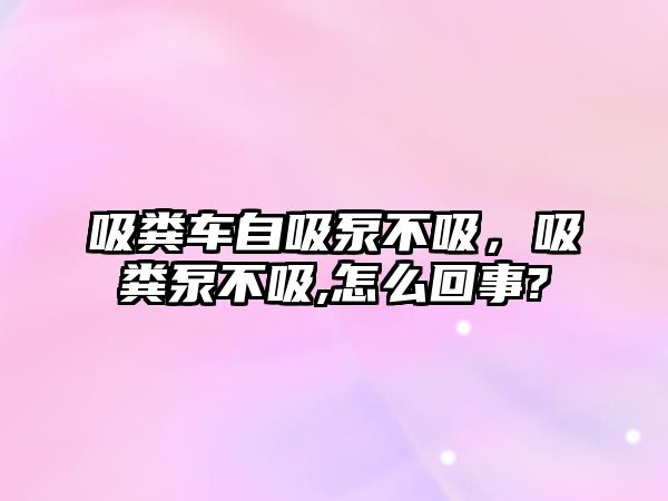 吸糞車自吸泵不吸，吸糞泵不吸,怎么回事?