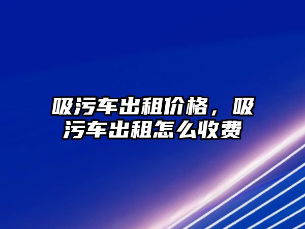 吸污車出租價格，吸污車出租怎么收費