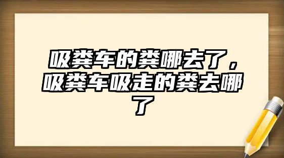 吸糞車的糞哪去了，吸糞車吸走的糞去哪了