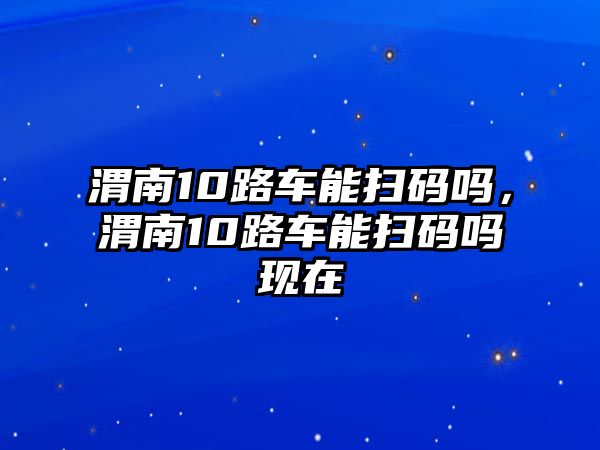 渭南10路車能掃碼嗎，渭南10路車能掃碼嗎現在