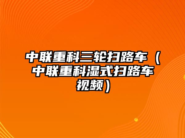 中聯重科三輪掃路車（中聯重科濕式掃路車視頻）