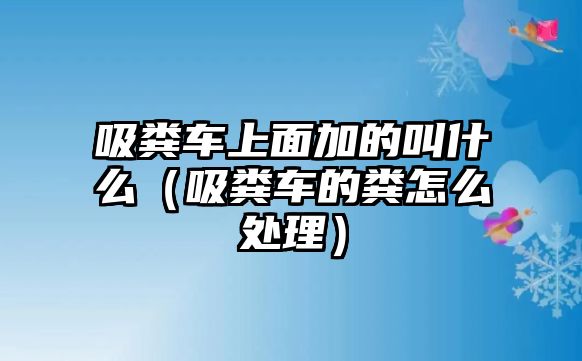 吸糞車上面加的叫什么（吸糞車的糞怎么處理）