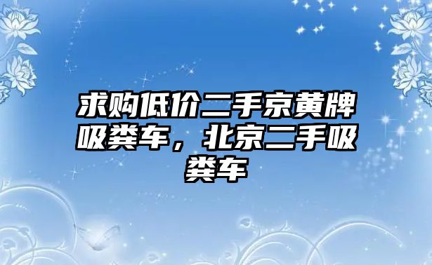 求購低價二手京黃牌吸糞車，北京二手吸糞車