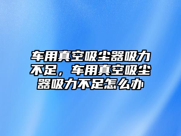 車用真空吸塵器吸力不足，車用真空吸塵器吸力不足怎么辦