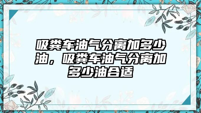 吸糞車油氣分離加多少油，吸糞車油氣分離加多少油合適