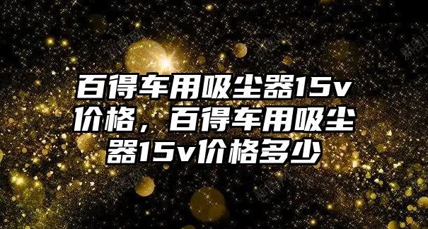 百得車用吸塵器15v價格，百得車用吸塵器15v價格多少