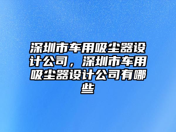 深圳市車(chē)用吸塵器設(shè)計(jì)公司，深圳市車(chē)用吸塵器設(shè)計(jì)公司有哪些