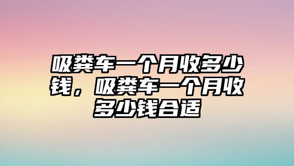 吸糞車一個月收多少錢，吸糞車一個月收多少錢合適