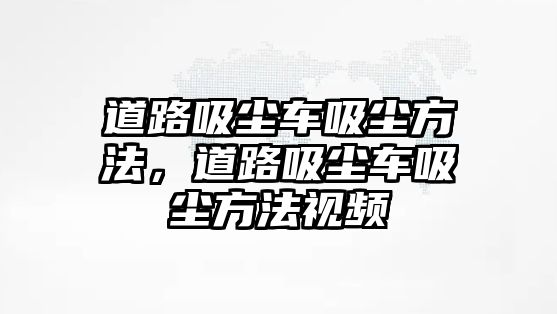 道路吸塵車吸塵方法，道路吸塵車吸塵方法視頻