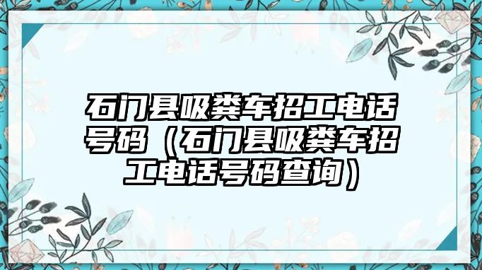 石門縣吸糞車招工電話號碼（石門縣吸糞車招工電話號碼查詢）