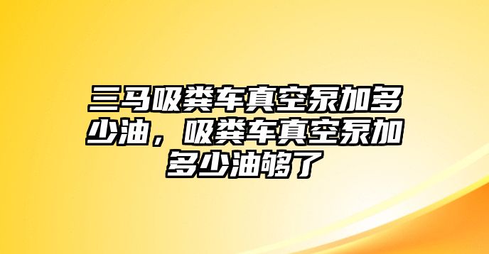 三馬吸糞車真空泵加多少油，吸糞車真空泵加多少油夠了