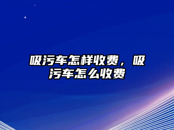 吸污車怎樣收費，吸污車怎么收費