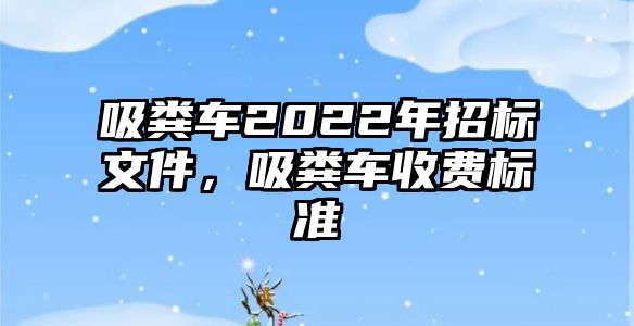 吸糞車2022年招標文件，吸糞車收費標準