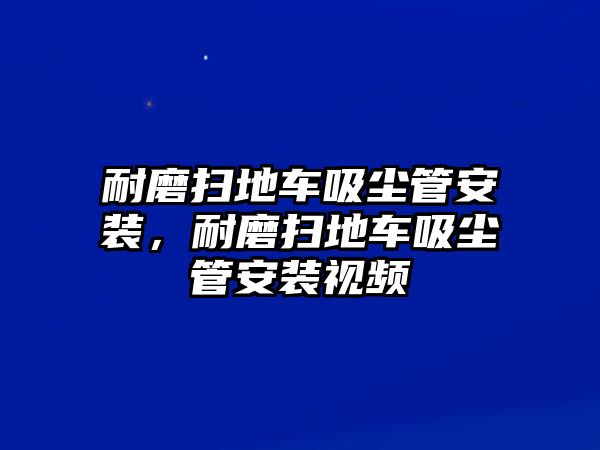 耐磨掃地車吸塵管安裝，耐磨掃地車吸塵管安裝視頻