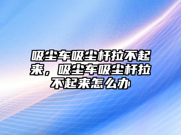 吸塵車吸塵桿拉不起來，吸塵車吸塵桿拉不起來怎么辦