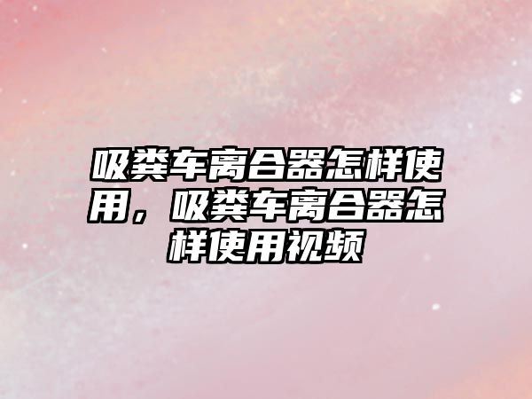 吸糞車離合器怎樣使用，吸糞車離合器怎樣使用視頻