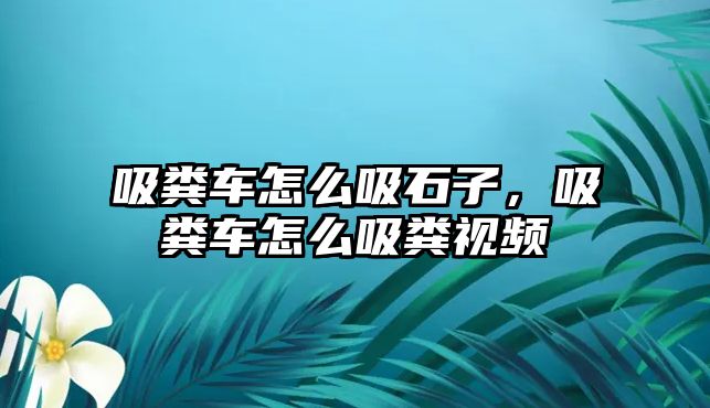 吸糞車怎么吸石子，吸糞車怎么吸糞視頻