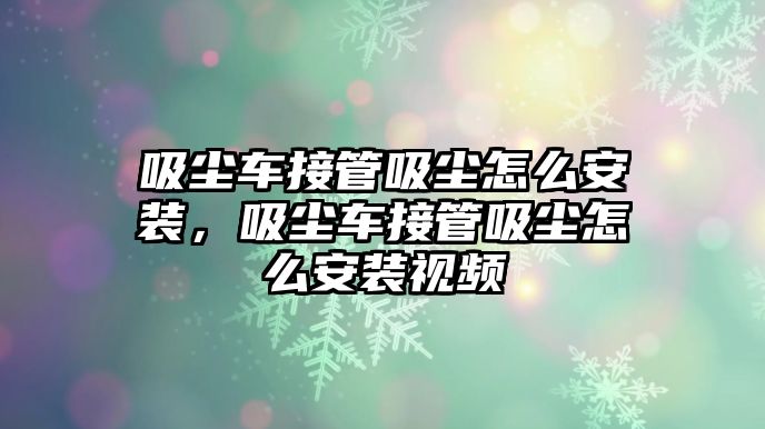 吸塵車接管吸塵怎么安裝，吸塵車接管吸塵怎么安裝視頻