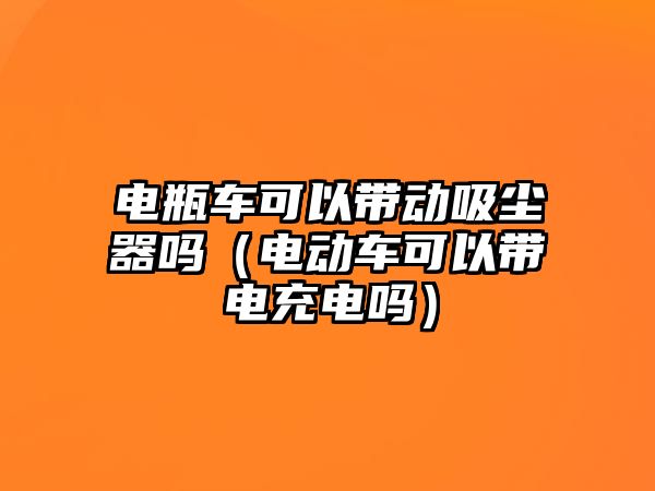 電瓶車可以帶動吸塵器嗎（電動車可以帶電充電嗎）