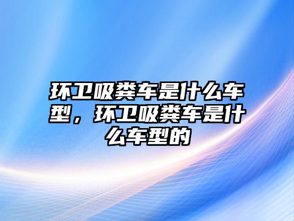 環衛吸糞車是什么車型，環衛吸糞車是什么車型的