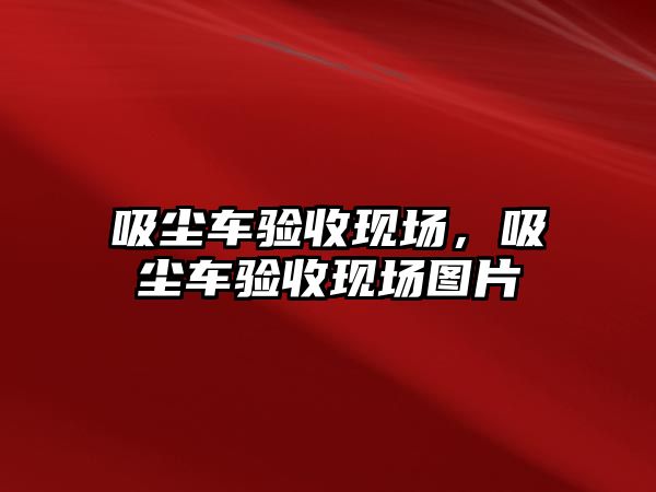 吸塵車驗收現場，吸塵車驗收現場圖片