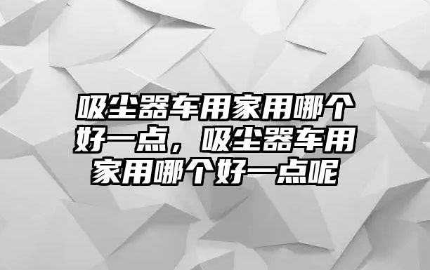 吸塵器車用家用哪個好一點，吸塵器車用家用哪個好一點呢