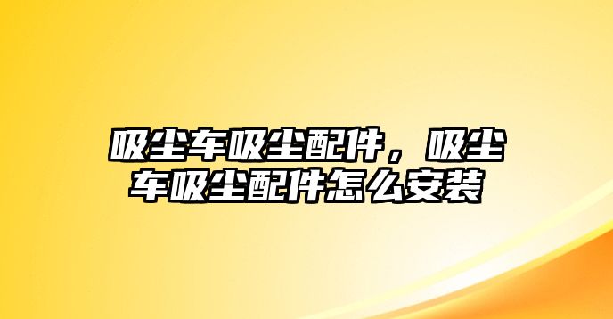 吸塵車吸塵配件，吸塵車吸塵配件怎么安裝