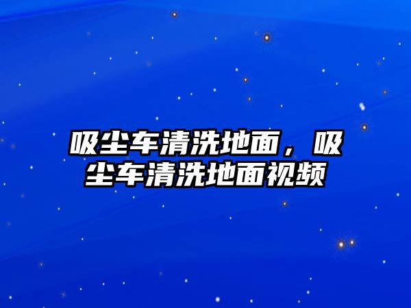 吸塵車清洗地面，吸塵車清洗地面視頻