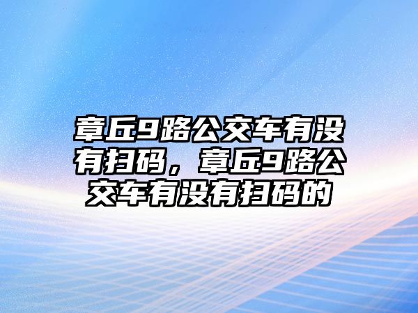 章丘9路公交車有沒有掃碼，章丘9路公交車有沒有掃碼的