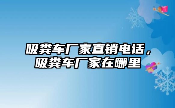 吸糞車廠家直銷電話，吸糞車廠家在哪里