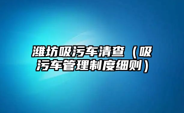 濰坊吸污車清查（吸污車管理制度細則）