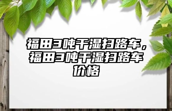 福田3噸干濕掃路車，福田3噸干濕掃路車價(jià)格