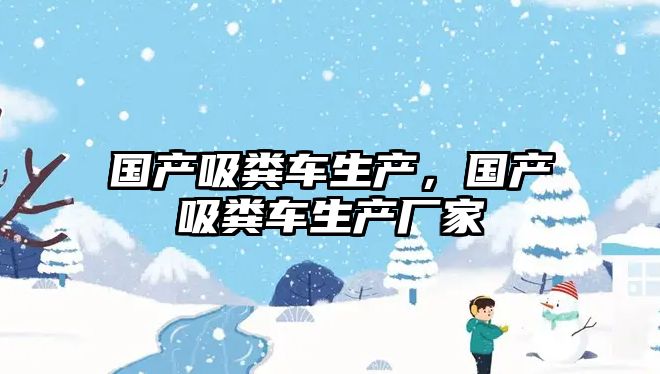 國產吸糞車生產，國產吸糞車生產廠家