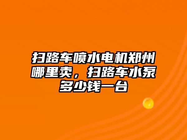 掃路車噴水電機鄭州哪里賣，掃路車水泵多少錢一臺