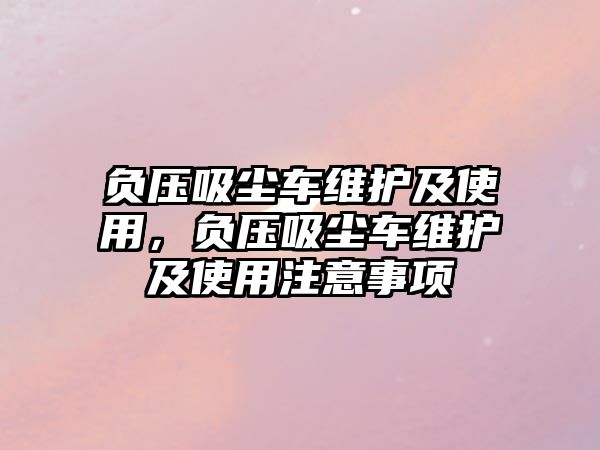 負壓吸塵車維護及使用，負壓吸塵車維護及使用注意事項