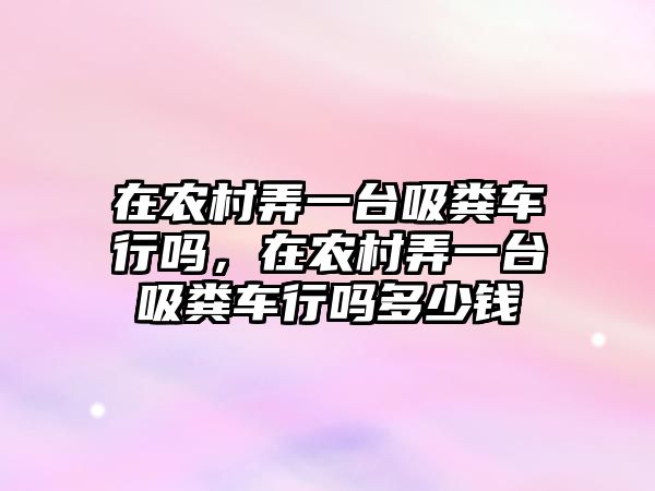 在農村弄一臺吸糞車行嗎，在農村弄一臺吸糞車行嗎多少錢