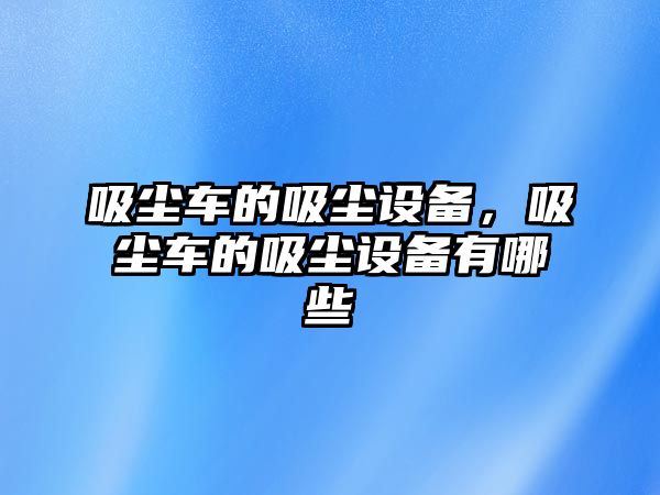 吸塵車的吸塵設備，吸塵車的吸塵設備有哪些