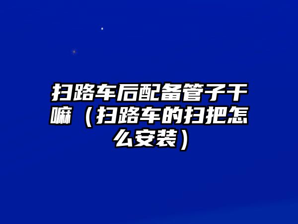 掃路車后配備管子干嘛（掃路車的掃把怎么安裝）