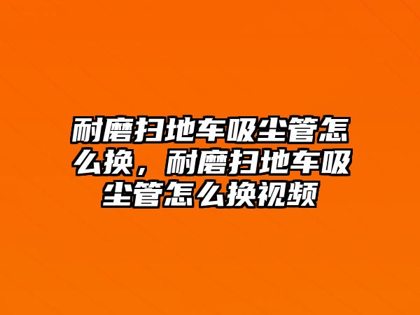 耐磨掃地車吸塵管怎么換，耐磨掃地車吸塵管怎么換視頻