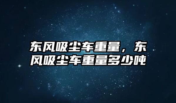 東風吸塵車重量，東風吸塵車重量多少噸