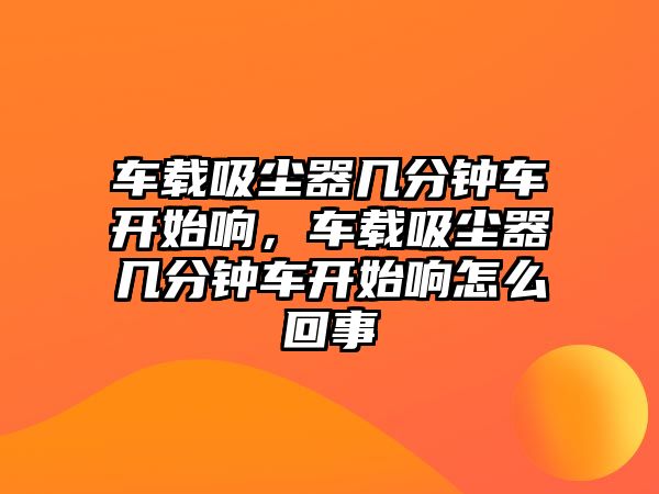 車載吸塵器幾分鐘車開始響，車載吸塵器幾分鐘車開始響怎么回事