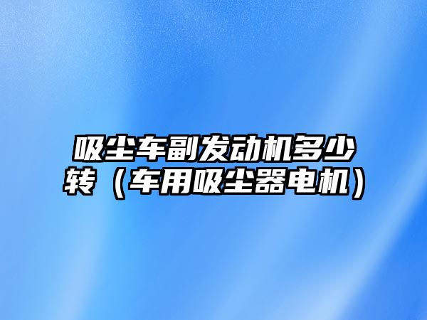 吸塵車副發動機多少轉（車用吸塵器電機）