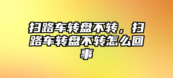 掃路車轉盤不轉，掃路車轉盤不轉怎么回事