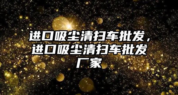 進(jìn)口吸塵清掃車批發(fā)，進(jìn)口吸塵清掃車批發(fā)廠家