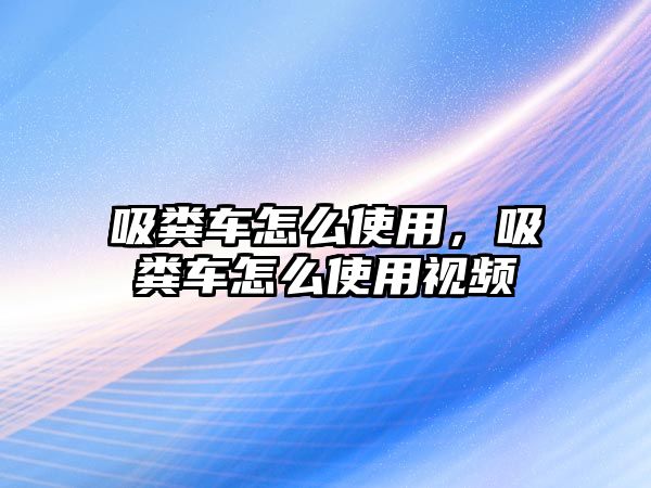 吸糞車怎么使用，吸糞車怎么使用視頻