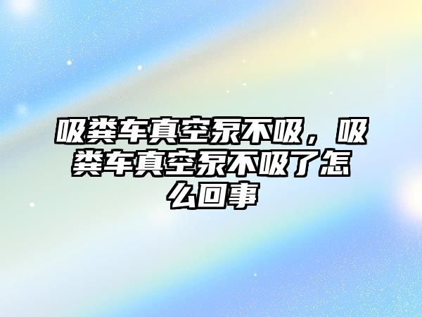 吸糞車真空泵不吸，吸糞車真空泵不吸了怎么回事