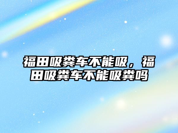 福田吸糞車不能吸，福田吸糞車不能吸糞嗎